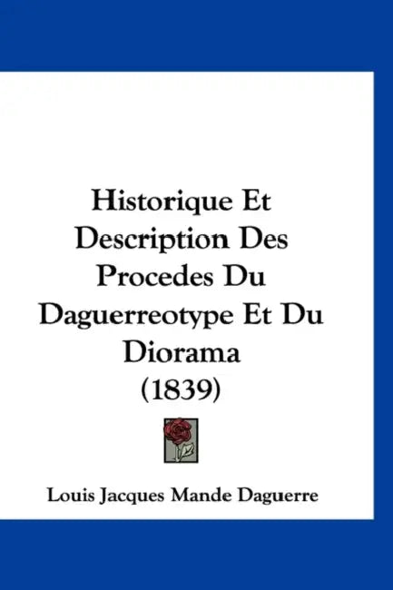Historique Et Description Des Procedes Du Daguerreotype Et Du Diorama (1839) by Louis Jacques Daguerre