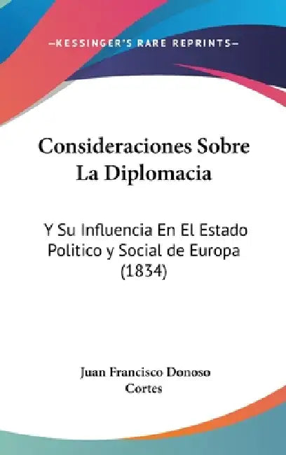 Consideraciones Sobre La Diplomacia: Y Su Influencia En El Estado Politico y Social de Europa (1834) by Juan Francisco Donoso Cortes