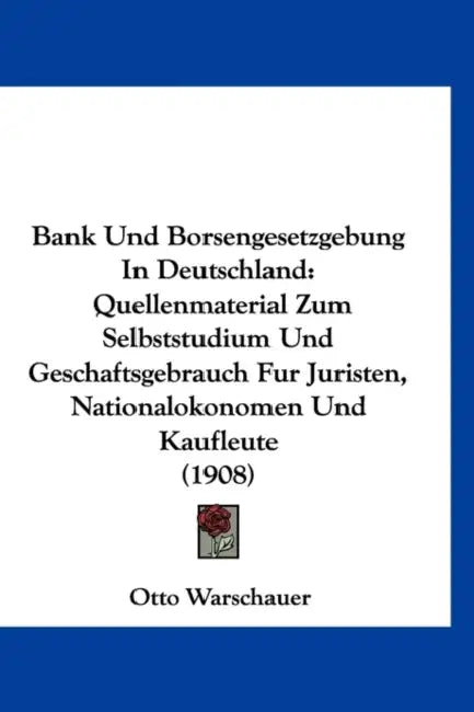 Bank Und Borsengesetzgebung In Deutschland: Quellenmaterial Zum Selbststudium Und Geschaftsgebrauch Fur Juristen, Nationalokonomen Und Kaufleute (1908 by Otto Warschauer