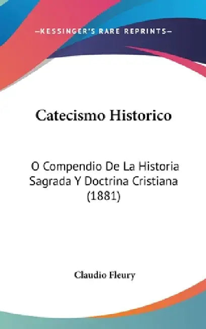 Catecismo Historico: O Compendio De La Historia Sagrada Y Doctrina Cristiana (1881) by Claudio Fleury