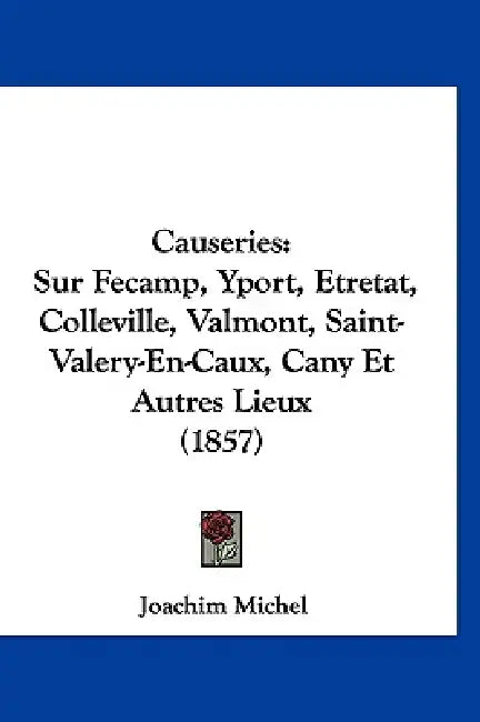 Causeries: Sur Fecamp, Yport, Etretat, Colleville, Valmont, Saint-Valery-En-Caux, Cany Et Autres Lieux (1857) by Joachim Michel