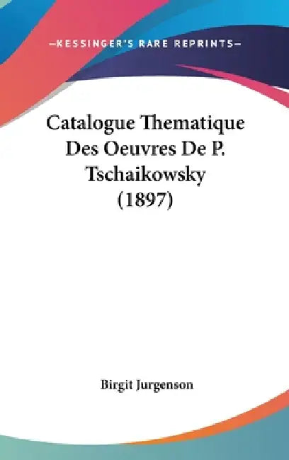 Catalogue Thematique Des Oeuvres De P. Tschaikowsky (1897) by Birgit Jurgenson