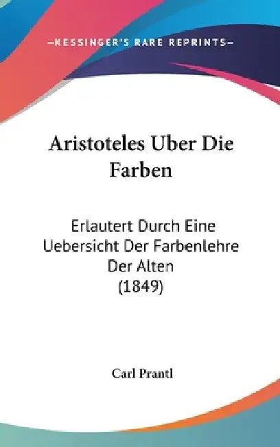 Aristoteles Uber Die Farben: Erlautert Durch Eine Uebersicht Der Farbenlehre Der Alten (1849) by Carl Prantl