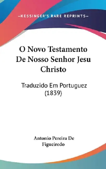 O Novo Testamento De Nosso Senhor Jesu Christo: Traduzido Em Portuguez (1839) by Antonio Pereira De Figueiredo