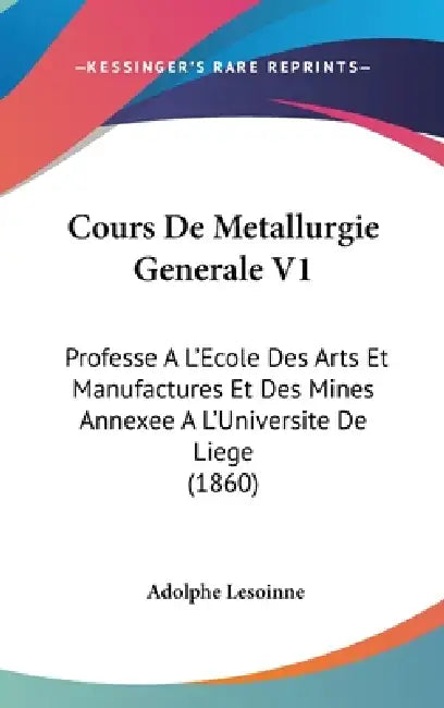 Cours De Metallurgie Generale V1: Professe A L'Ecole Des Arts Et Manufactures Et Des Mines Annexee A L'Universite De Liege (1860) by Adolphe Lesoinne