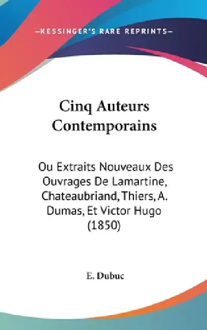 Cinq Auteurs Contemporains: Ou Extraits Nouveaux Des Ouvrages De Lamartine, Chateaubriand, Thiers, A. Dumas, Et Victor Hugo (1850) by E. Dubuc