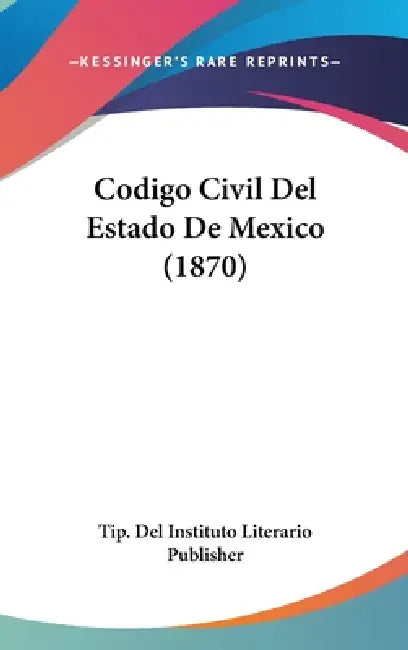 Codigo Civil Del Estado De Mexico (1870) by Tip del Instituto Literario Publisher