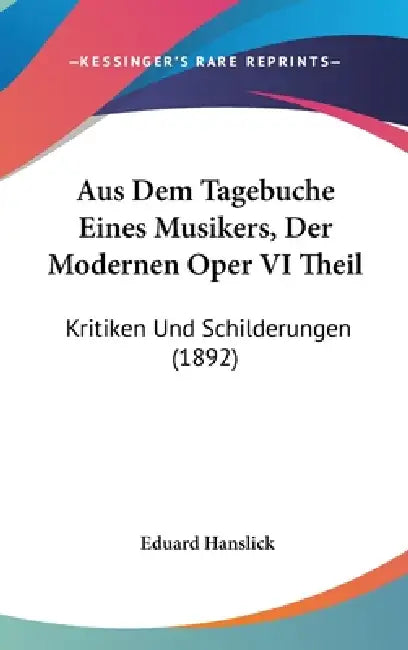Aus Dem Tagebuche Eines Musikers, Der Modernen Oper VI Theil: Kritiken Und Schilderungen (1892) by Eduard Hanslick