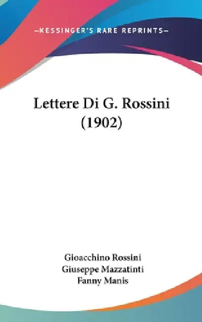 Lettere Di G. Rossini (1902) by Gioacchino Rossini, Giuseppe Mazzatinti, Fanny Manis