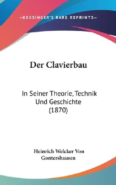 Der Clavierbau: In Seiner Theorie, Technik Und Geschichte (1870) by Heinrich Welcker Von Gontershausen