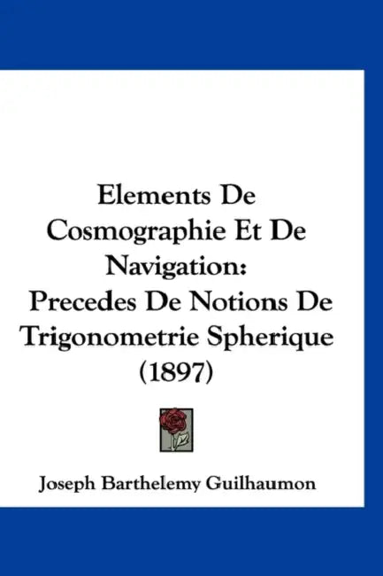 Elements De Cosmographie Et De Navigation: Precedes De Notions De Trigonometrie Spherique (1897) by Joseph Barthelemy Guilhaumon