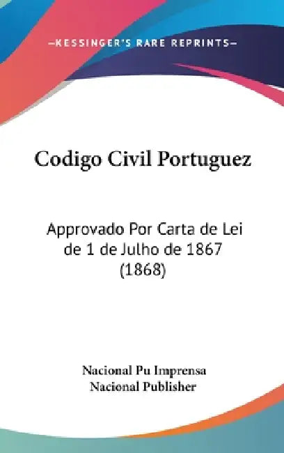 Codigo Civil Portuguez: Approvado Por Carta de Lei de 1 de Julho de 1867 (1868) by Nacional Pu Imprensa Nacional Publisher