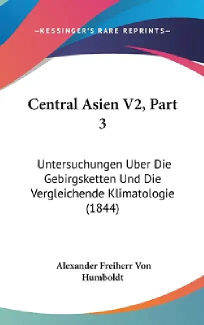 Central Asien V2, Part 3: Untersuchungen Uber Die Gebirgsketten Und Die Vergleichende Klimatologie (1844) by Alexander Freiherr Von Humboldt