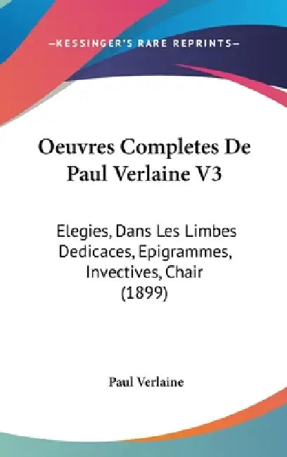 Oeuvres Completes De Paul Verlaine V3: Elegies, Dans Les Limbes Dedicaces, Epigrammes, Invectives, Chair (1899) by Paul Verlaine