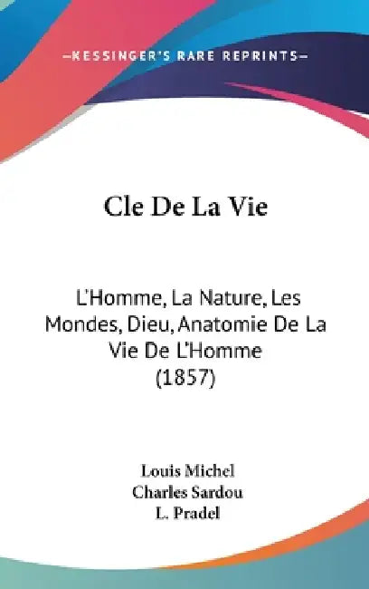 Cle De La Vie: L'Homme, La Nature, Les Mondes, Dieu, Anatomie De La Vie De L'Homme (1857) by Louis Michel, Charles Sardou, L. Pradel