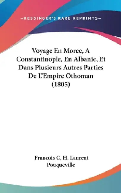 Voyage En Moree, A Constantinople, En Albanie, Et Dans Plusieurs Autres Parties De L'Empire Othoman (1805) by Francois C. H. Laurent Pouqueville