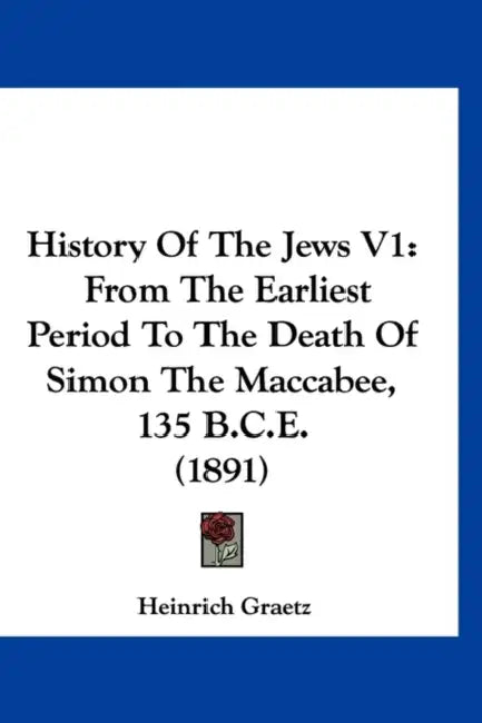 History Of The Jews V1: From The Earliest Period To The Death Of Simon The Maccabee, 135 B.C.E. (1891) by Heinrich Graetz
