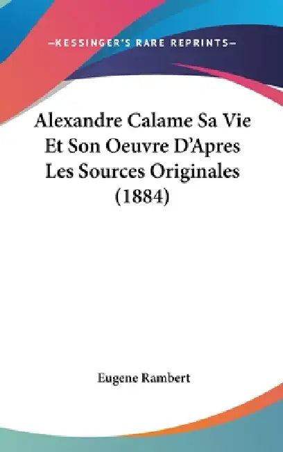 Alexandre Calame Sa Vie Et Son Oeuvre D'Apres Les Sources Originales (1884) by Eugene Rambert