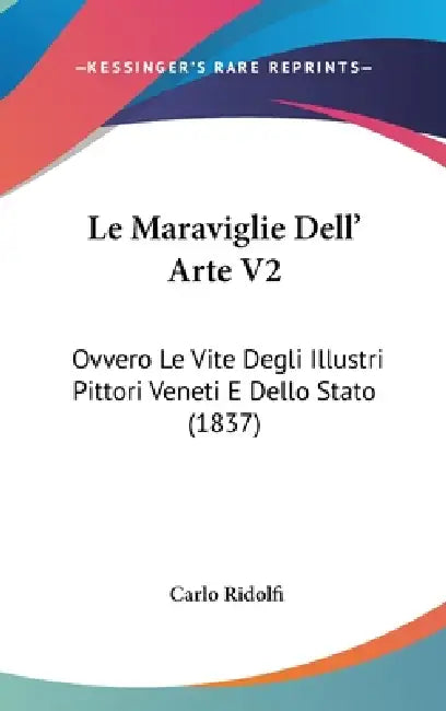 Le Maraviglie Dell' Arte V2: Ovvero Le Vite Degli Illustri Pittori Veneti E Dello Stato (1837) by Carlo Ridolfi