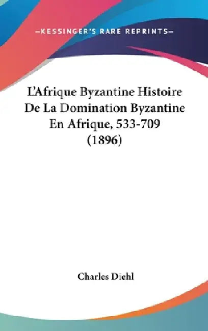 L'Afrique Byzantine Histoire De La Domination Byzantine En Afrique, 533-709 (1896) by Charles Diehl