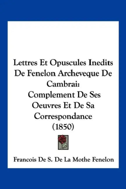 Lettres Et Opuscules Inedits De Fenelon Archeveque De Cambrai: Complement De Ses Oeuvres Et De Sa Correspondance (1850) by Francois De S. De La Mothe Fenelon