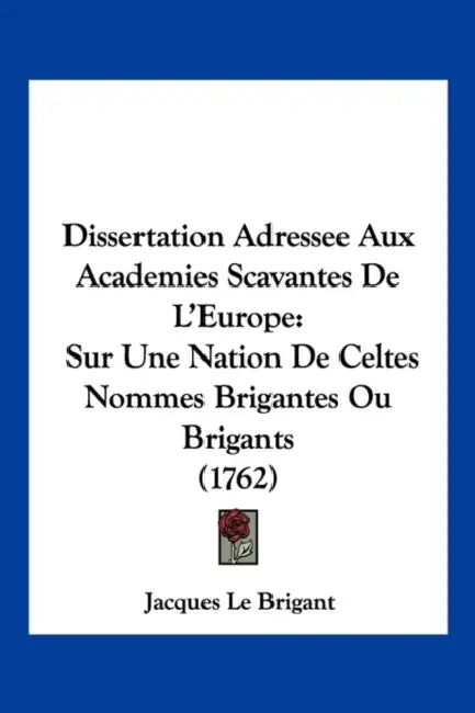 Dissertation Adressee Aux Academies Scavantes De L'Europe: Sur Une Nation De Celtes Nommes Brigantes Ou Brigants (1762) by Jacques Le Brigant