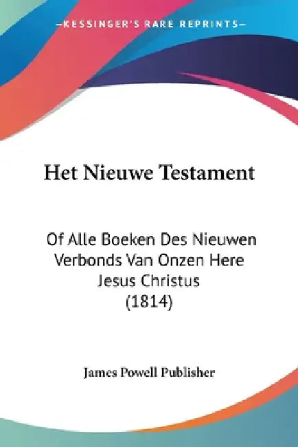 Het Nieuwe Testament: Of Alle Boeken Des Nieuwen Verbonds Van Onzen Here Jesus Christus (1814) by James Powell Publisher