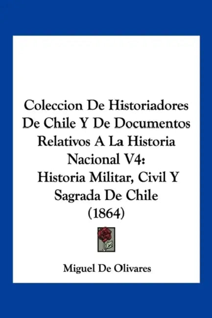 Coleccion De Historiadores De Chile Y De Documentos Relativos A La Historia Nacional V4: Historia Militar, Civil Y Sagrada De Chile (1864) by Miguel de Olivares