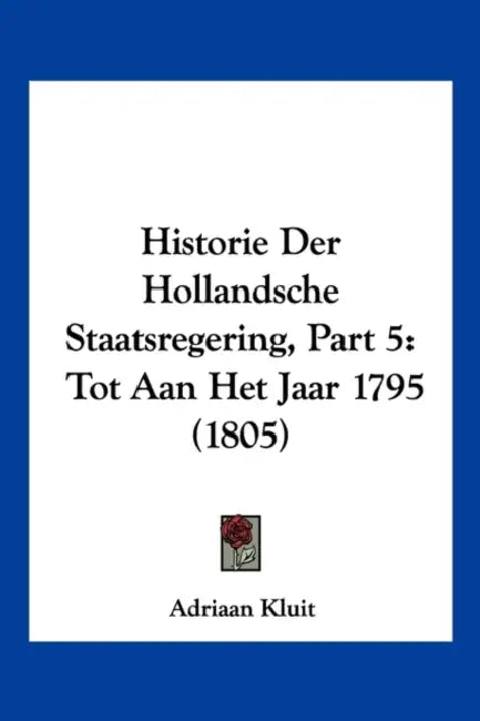 Historie Der Hollandsche Staatsregering, Part 5: Tot Aan Het Jaar 1795 (1805) by Adriaan Kluit