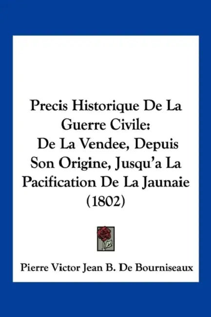 Precis Historique De La Guerre Civile: De La Vendee, Depuis Son Origine, Jusqu'a La Pacification De La Jaunaie (1802) by Pierre Victor Jean B. De Bourniseaux