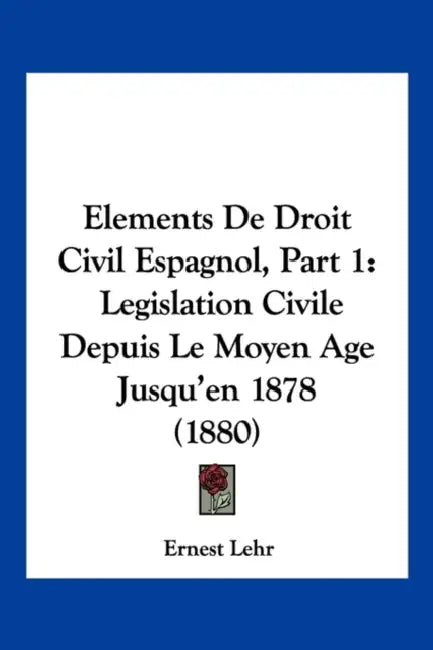 Elements De Droit Civil Espagnol, Part 1: Legislation Civile Depuis Le Moyen Age Jusqu'en 1878 (1880) by Ernest Lehr