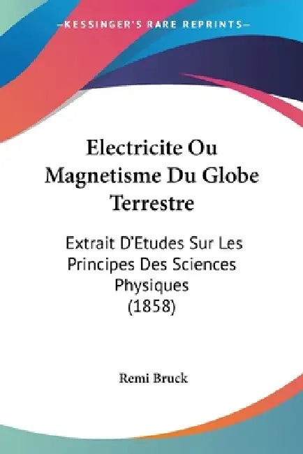Electricite Ou Magnetisme Du Globe Terrestre: Extrait D'Etudes Sur Les Principes Des Sciences Physiques (1858) by Remi Bruck