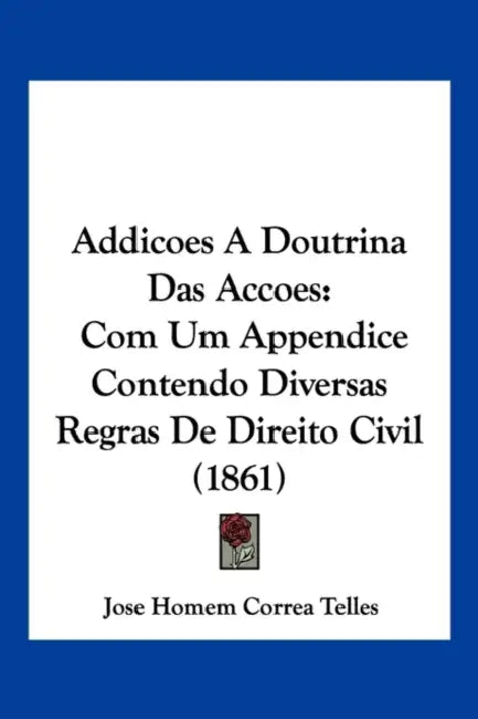 Addicoes A Doutrina Das Accoes: Com Um Appendice Contendo Diversas Regras De Direito Civil (1861) by Jose Homem Correa Telles