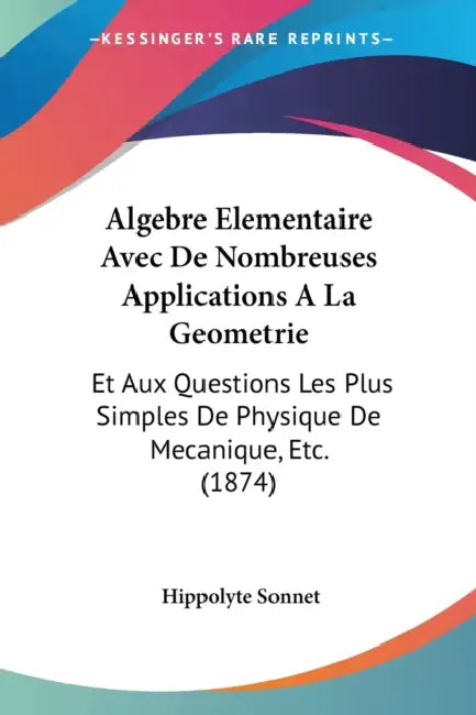 Algebre Elementaire Avec De Nombreuses Applications A La Geometrie: Et Aux Questions Les Plus Simples De Physique De Mecanique, Etc. (1874) by Hippolyte Sonnet