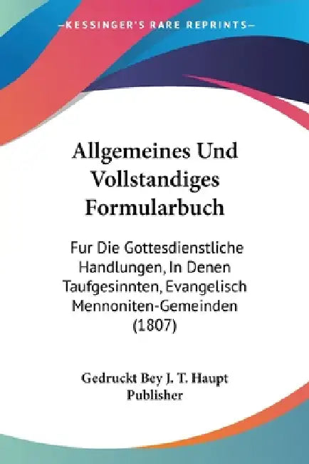 Allgemeines Und Vollstandiges Formularbuch: Fur Die Gottesdienstliche Handlungen, In Denen Taufgesinnten, Evangelisch Mennoniten-Gemeinden (1807) by Gedruckt Bey J T Haupt Publisher