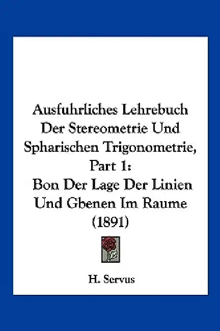 Ausfuhrliches Lehrebuch Der Stereometrie Und Spharischen Trigonometrie, Part 1: Bon Der Lage Der Linien Und Gbenen Im Raume (1891) by H. Servus