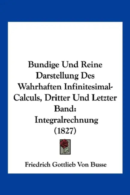 Bundige Und Reine Darstellung Des Wahrhaften Infinitesimal-Calculs, Dritter Und Letzter Band: Integralrechnung (1827) by Friedrich Gottlieb Von Busse