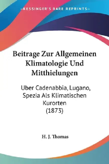 Beitrage Zur Allgemeinen Klimatologie Und Mitthielungen: Uber Cadenabbia, Lugano, Spezia Als Klimatischen Kurorten (1873) by H. J. Thomas