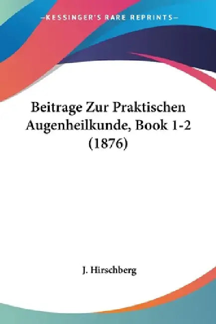 Beitrage Zur Praktischen Augenheilkunde, Book 1-2 (1876) by J. Hirschberg