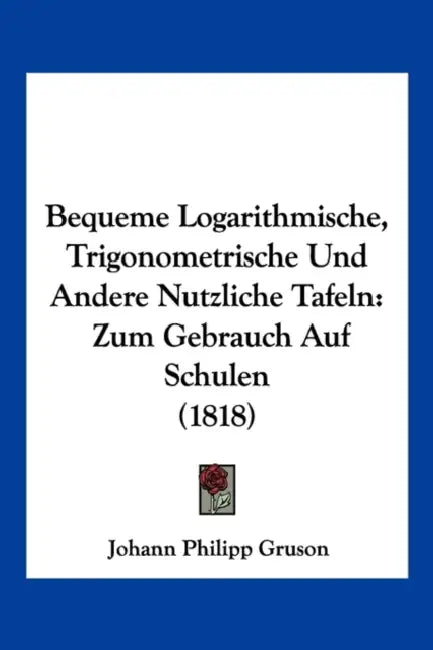 Bequeme Logarithmische, Trigonometrische Und Andere Nutzliche Tafeln: Zum Gebrauch Auf Schulen (1818) by Johann Philipp Gruson