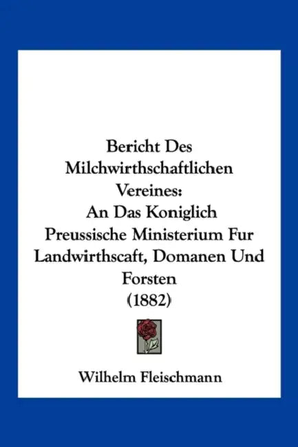 Bericht Des Milchwirthschaftlichen Vereines: An Das Koniglich Preussische Ministerium Fur Landwirthscaft, Domanen Und Forsten (1882) by Wilhelm Fleischmann