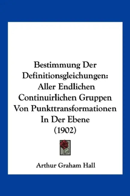 Bestimmung Der Definitionsgleichungen: Aller Endlichen Continuirlichen Gruppen Von Punkttransformationen In Der Ebene (1902) by Arthur Graham Hall