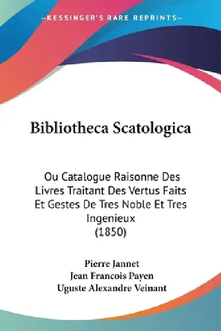 Bibliotheca Scatologica: Ou Catalogue Raisonne Des Livres Traitant Des Vertus Faits Et Gestes De Tres Noble Et Tres Ingenieux (1850) by Pierre Jannet, Jean Francois Payen, Uguste Alexandre Veinant