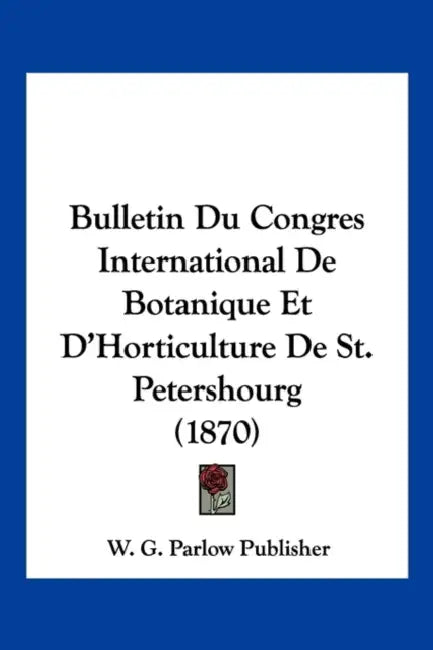 Bulletin Du Congres International De Botanique Et D'Horticulture De St. Petershourg (1870) by W G Parlow Publisher