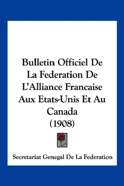 Bulletin Officiel De La Federation De L'Alliance Francaise Aux Etats-Unis Et Au Canada (1908) by Secretariat Genegal de la Federation
