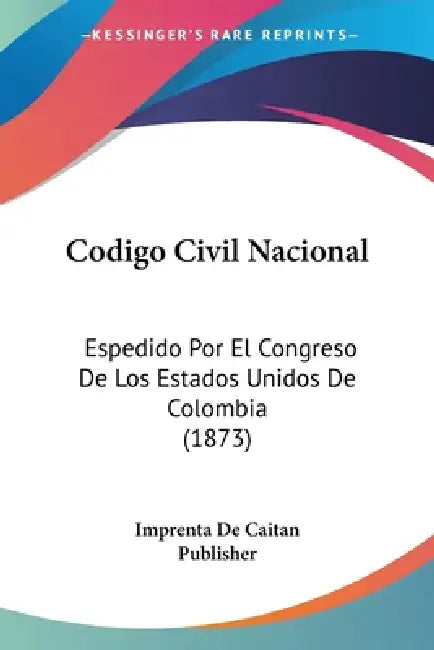 Codigo Civil Nacional: Espedido Por El Congreso De Los Estados Unidos De Colombia (1873) by Imprenta de Caitan Publisher