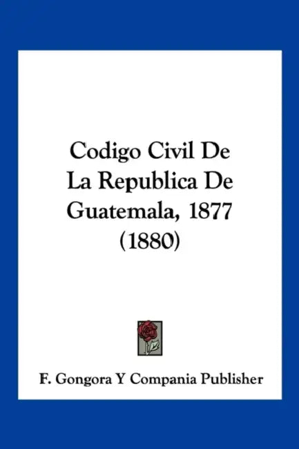 Codigo Civil De La Republica De Guatemala, 1877 (1880) by F Gongora Y Compania Publisher