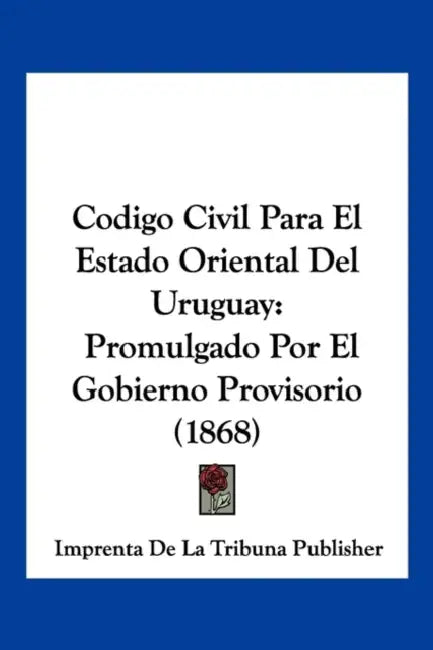 Codigo Civil Para El Estado Oriental Del Uruguay: Promulgado Por El Gobierno Provisorio (1868) by Imprenta de la Tribuna Publisher