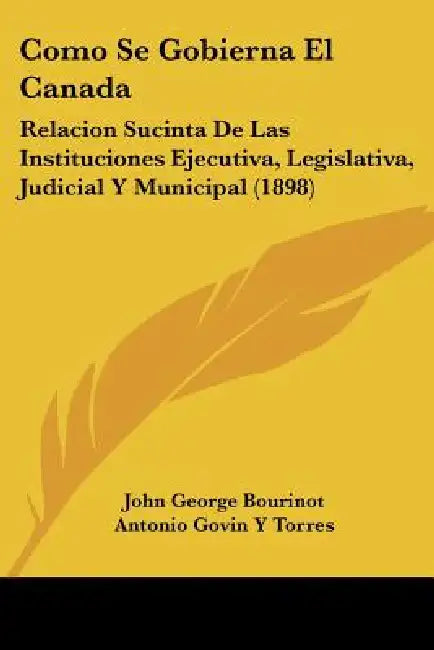 Como Se Gobierna El Canada: Relacion Sucinta De Las Instituciones Ejecutiva, Legislativa, Judicial Y Municipal (1898) by John George Bourinot, Antonio Govin y. Torres