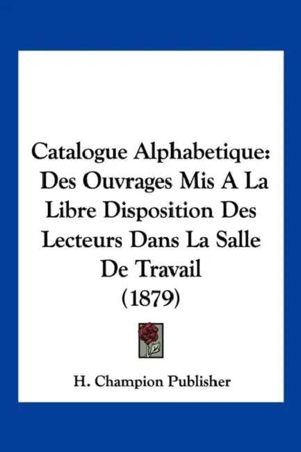 Catalogue Alphabetique: Des Ouvrages Mis A La Libre Disposition Des Lecteurs Dans La Salle De Travail (1879) by H Champion Publisher